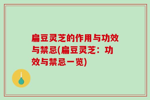 扁豆灵芝的作用与功效与禁忌(扁豆灵芝：功效与禁忌一览)