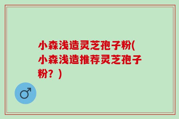 小森浅造灵芝孢子粉(小森浅造推荐灵芝孢子粉？)