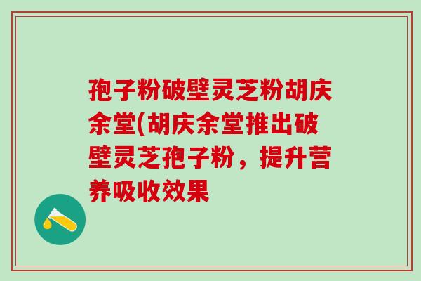孢子粉破壁灵芝粉胡庆余堂(胡庆余堂推出破壁灵芝孢子粉，提升营养吸收效果