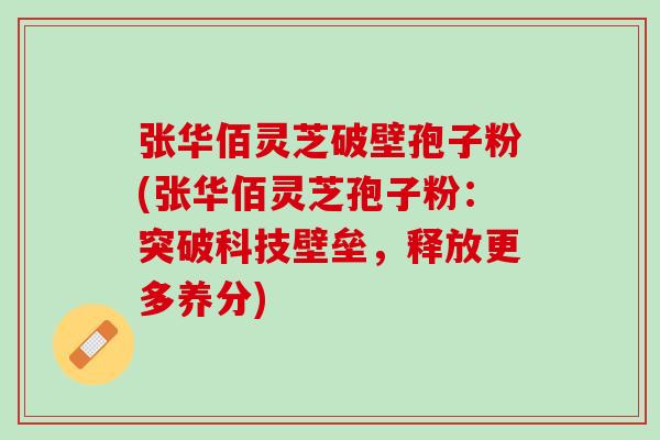张华佰灵芝破壁孢子粉(张华佰灵芝孢子粉：突破科技壁垒，释放更多养分)
