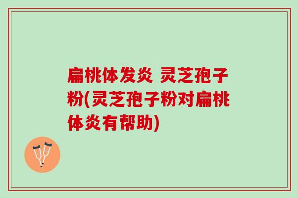 扁桃体发炎 灵芝孢子粉(灵芝孢子粉对扁桃体炎有帮助) 扁桃体发炎 灵芝孢子粉(灵芝孢子粉对扁桃体炎有帮助)