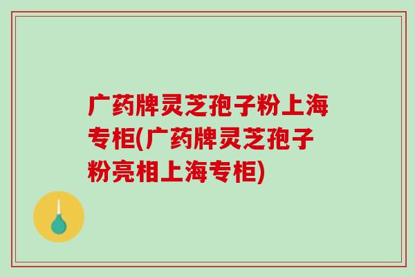 广药牌灵芝孢子粉上海专柜(广药牌灵芝孢子粉亮相上海专柜)