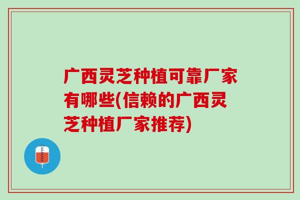 广西灵芝种植可靠厂家有哪些(信赖的广西灵芝种植厂家推荐) 广西灵芝种植可靠厂家有哪些(信赖的广西灵芝种植厂家推荐)