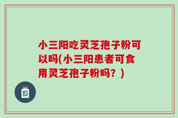 小三阳吃灵芝孢子粉可以吗(小三阳患者可食用灵芝孢子粉吗？)