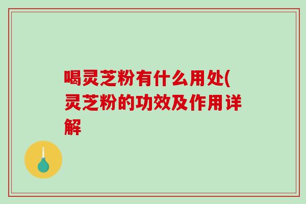 喝灵芝粉有什么用处(灵芝粉的功效及作用详解