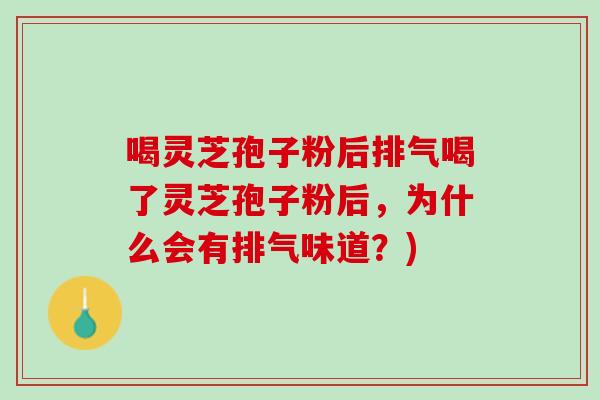 喝灵芝孢子粉后排气喝了灵芝孢子粉后，为什么会有排气味道？)