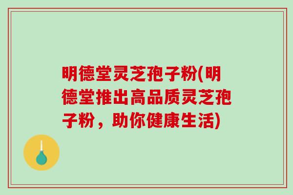 明德堂灵芝孢子粉(明德堂推出高品质灵芝孢子粉，助你健康生活)