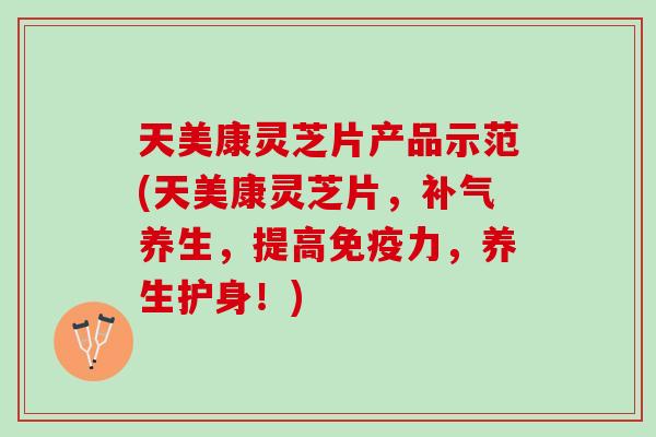 天美康灵芝片产品示范(天美康灵芝片，补气养生，提高免疫力，养生护身！)