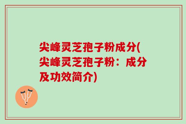 尖峰灵芝孢子粉成分(尖峰灵芝孢子粉：成分及功效简介)