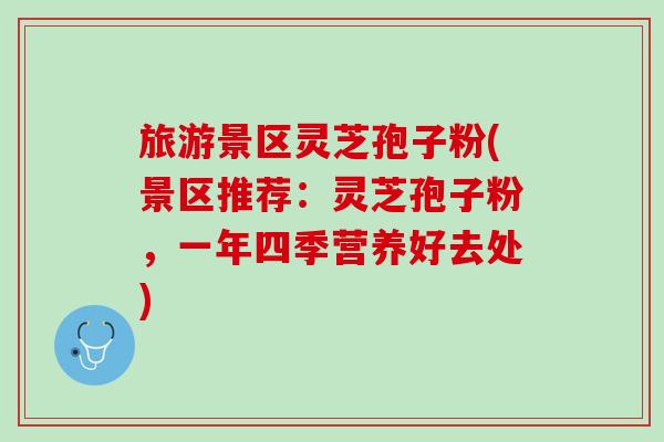 旅游景区灵芝孢子粉(景区推荐：灵芝孢子粉，一年四季营养好去处)