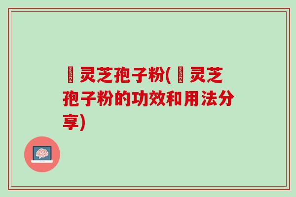姫灵芝孢子粉(姫灵芝孢子粉的功效和用法分享)