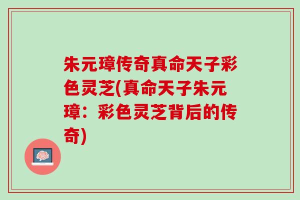 朱元璋传奇真命天子彩色灵芝(真命天子朱元璋：彩色灵芝背后的传奇)