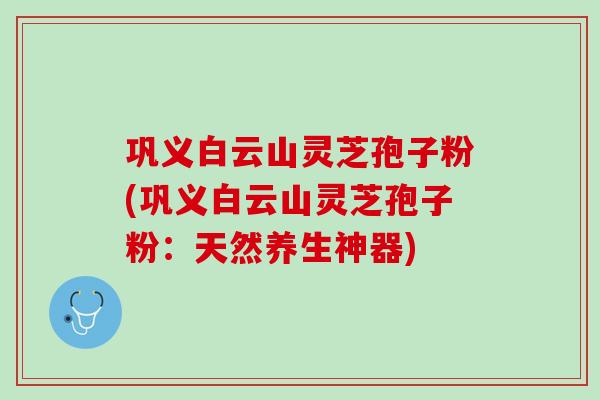 巩义白云山灵芝孢子粉(巩义白云山灵芝孢子粉:天然养生神器) 巩义白云山灵芝孢子粉(巩义白云山灵芝孢子粉:天然养生神器)