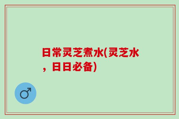 日常灵芝煮水(灵芝水,日日必备) 日常灵芝煮水(灵芝水,日日必备)