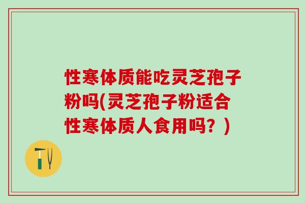 性寒体质能吃灵芝孢子粉吗(灵芝孢子粉适合性寒体质人食用吗？)