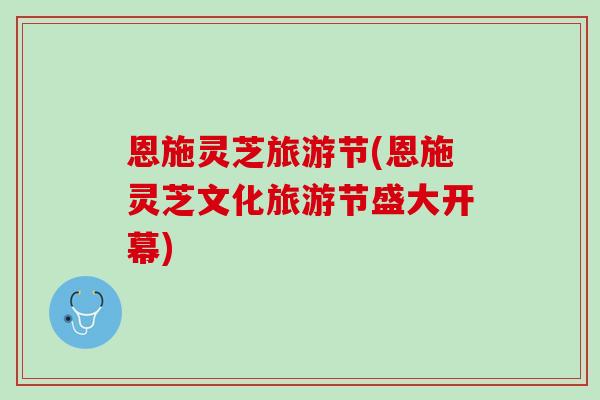 恩施灵芝旅游节(恩施灵芝文化旅游节盛大开幕)
