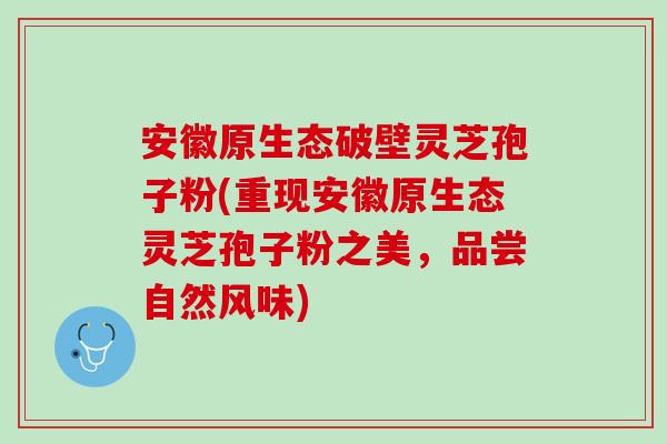 安徽原生态破壁灵芝孢子粉(重现安徽原生态灵芝孢子粉之美,品尝自然风味) 安徽原生态破壁灵芝孢子粉(重现安徽原生态灵芝孢子粉之美,品尝自然风味)