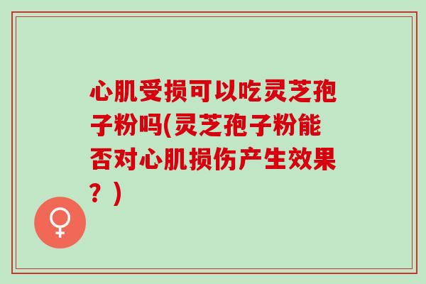 心肌受损可以吃灵芝孢子粉吗(灵芝孢子粉能否对心肌损伤产生效果?) 心肌受损可以吃灵芝孢子粉吗(灵芝孢子粉能否对心肌损伤产生效果?)