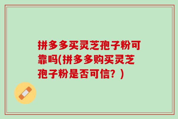 拼多多买灵芝孢子粉可靠吗(拼多多购买灵芝孢子粉是否可信？)
