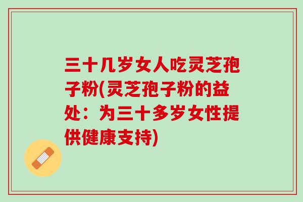 三十几岁女人吃灵芝孢子粉(灵芝孢子粉的益处:为三十多岁女性提供健康支持) 三十几岁女人吃灵芝孢子粉(灵芝孢子粉的益处:为三十多岁女性提供健康支持)
