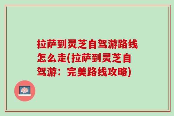 拉萨到灵芝自驾游路线怎么走(拉萨到灵芝自驾游:完美路线攻略) 拉萨到灵芝自驾游路线怎么走(拉萨到灵芝自驾游:完美路线攻略)