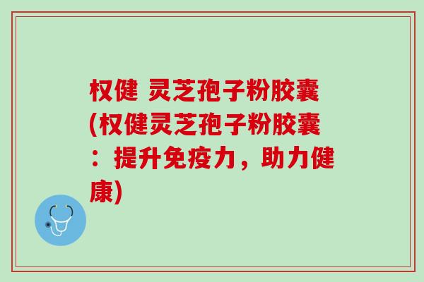权健 灵芝孢子粉胶囊(权健灵芝孢子粉胶囊：提升免疫力，助力健康)