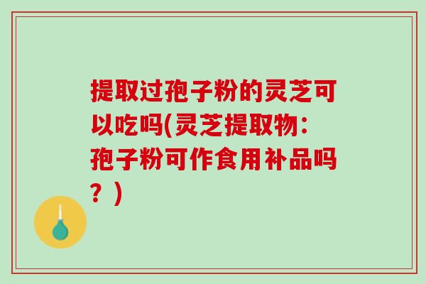 提取过孢子粉的灵芝可以吃吗(灵芝提取物：孢子粉可作食用补品吗？)