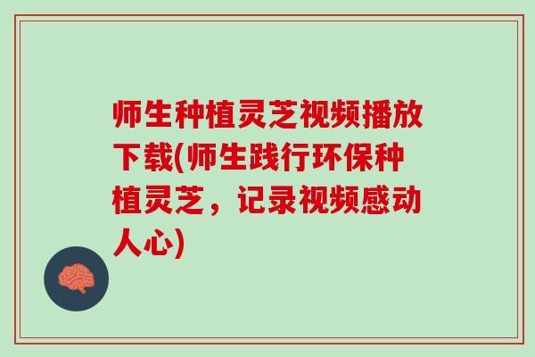师生种植灵芝视频播放下载(师生践行环保种植灵芝,记录视频感动人心) 师生种植灵芝视频播放下载(师生践行环保种植灵芝,记录视频感动人心)