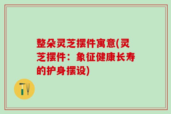 整朵灵芝摆件寓意(灵芝摆件:象征健康长寿的护身摆设) 整朵灵芝摆件寓意(灵芝摆件:象征健康长寿的护身摆设)