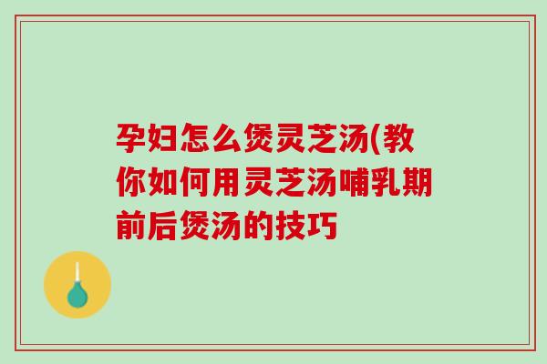 孕妇怎么煲灵芝汤(教你如何用灵芝汤哺乳期前后煲汤的技巧 孕妇怎么煲灵芝汤(教你如何用灵芝汤哺乳期前后煲汤的技巧