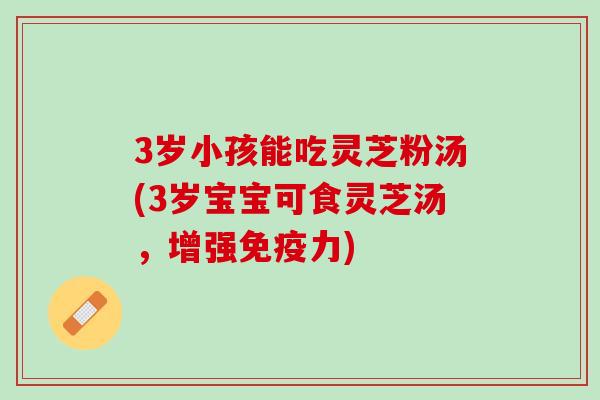 3岁小孩能吃灵芝粉汤(3岁宝宝可食灵芝汤,增强免疫力) 3岁小孩能吃灵芝粉汤(3岁宝宝可食灵芝汤,增强免疫力)