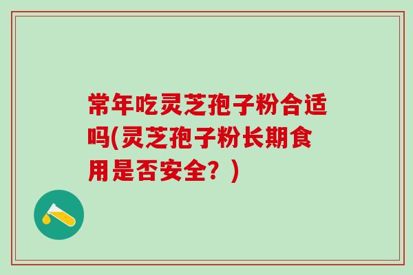 常年吃灵芝孢子粉合适吗(灵芝孢子粉长期食用是否安全？)
