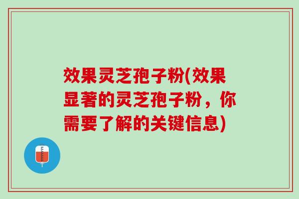 效果灵芝孢子粉(效果显著的灵芝孢子粉，你需要了解的关键信息)