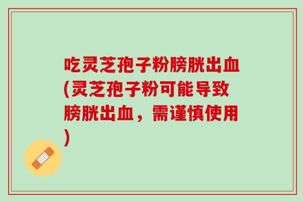 吃灵芝孢子粉膀胱出(灵芝孢子粉可能导致膀胱出，需谨慎使用)