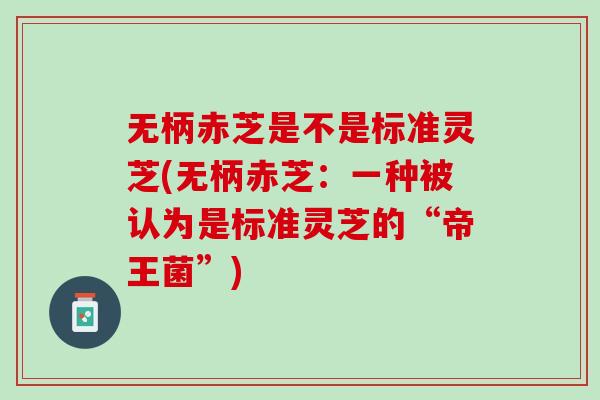 无柄赤芝是不是标准灵芝(无柄赤芝：一种被认为是标准灵芝的“帝王菌”)