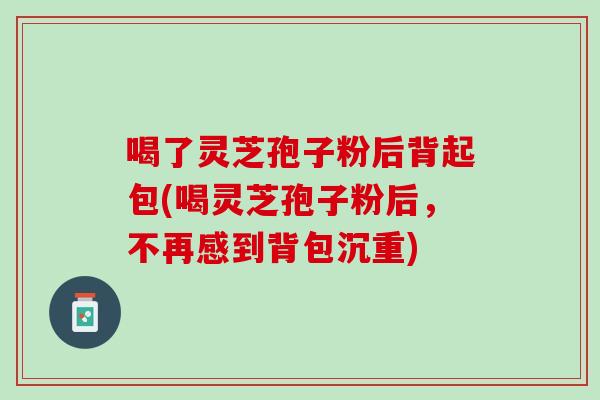 喝了灵芝孢子粉后背起包(喝灵芝孢子粉后，不再感到背包沉重)