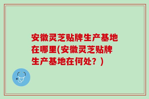 安徽灵芝贴牌生产基地在哪里(安徽灵芝贴牌生产基地在何处?) 安徽灵芝贴牌生产基地在哪里(安徽灵芝贴牌生产基地在何处?)