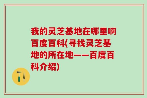 我的灵芝基地在哪里啊百度百科(寻找灵芝基地的所在地——百度百科介绍) 我的灵芝基地在哪里啊百度百科(寻找灵芝基地的所在地——百度百科介绍)