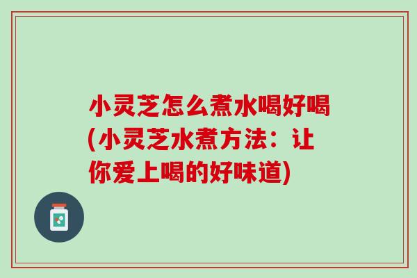 小灵芝怎么煮水喝好喝(小灵芝水煮方法：让你爱上喝的好味道)