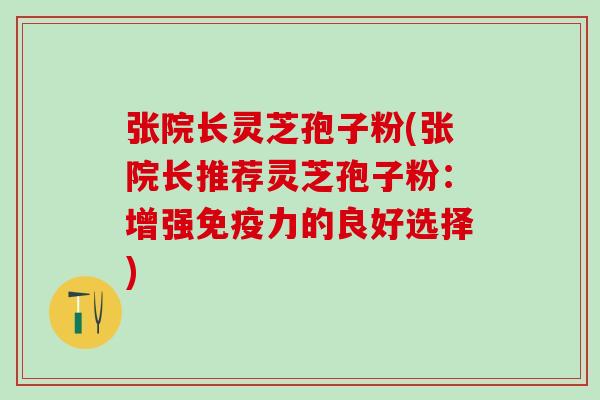 张院长灵芝孢子粉(张院长推荐灵芝孢子粉：增强免疫力的良好选择)