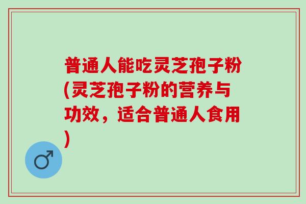 普通人能吃灵芝孢子粉(灵芝孢子粉的营养与功效，适合普通人食用)