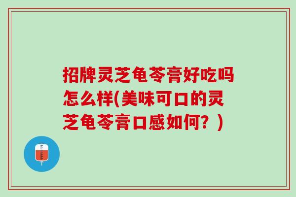 招牌灵芝龟苓膏好吃吗怎么样(美味可口的灵芝龟苓膏口感如何？)