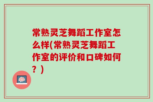 常熟灵芝舞蹈工作室怎么样(常熟灵芝舞蹈工作室的评价和口碑如何？)