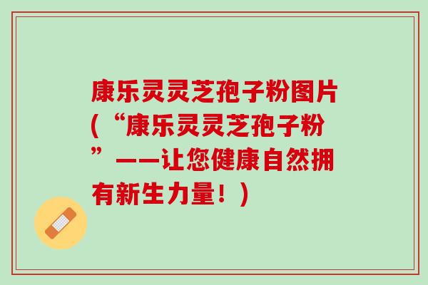 康乐灵灵芝孢子粉图片(“康乐灵灵芝孢子粉”——让您健康自然拥有新生力量！)