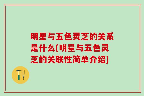 明星与五色灵芝的关系是什么(明星与五色灵芝的关联性简单介绍)