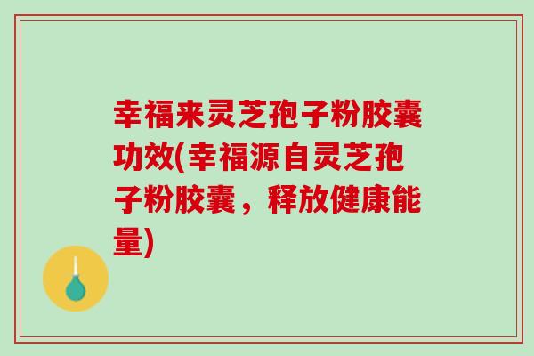 幸福来灵芝孢子粉胶囊功效(幸福源自灵芝孢子粉胶囊，释放健康能量)