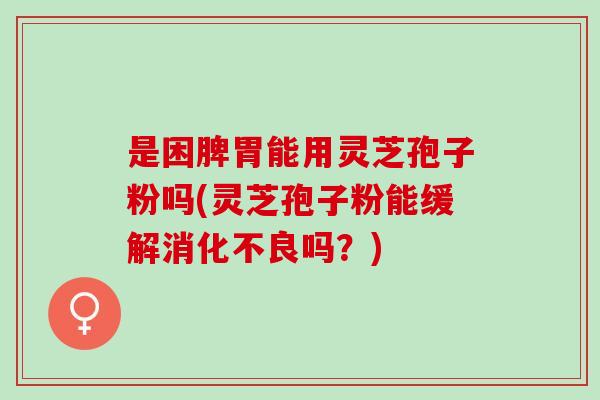 是困脾胃能用灵芝孢子粉吗(灵芝孢子粉能缓解吗?) 是困脾胃能用灵芝孢子粉吗(灵芝孢子粉能缓解吗?)
