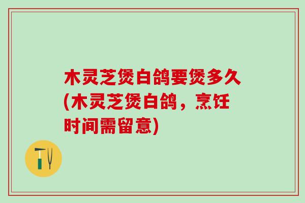 木灵芝煲白鸽要煲多久(木灵芝煲白鸽，烹饪时间需留意)