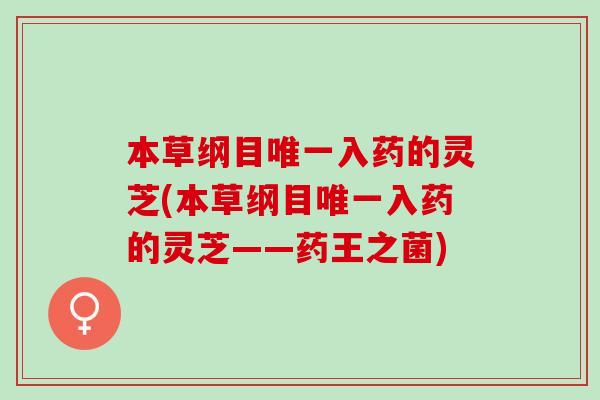 本草纲目唯一入药的灵芝(本草纲目唯一入药的灵芝——药王之菌)