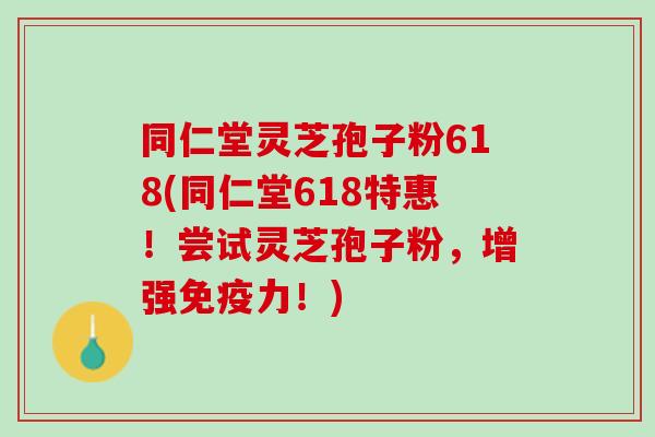 同仁堂灵芝孢子粉618(同仁堂618特惠！尝试灵芝孢子粉，增强免疫力！)